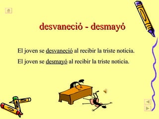 desvaneció - desmayó El joven se  desvaneció  al recibir la triste noticia. El joven se  desmayó  al recibir la triste noticia. 