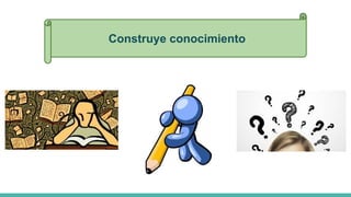Construye conocimiento
 