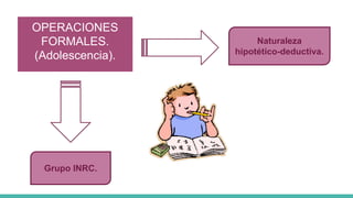 OPERACIONES
FORMALES.
(Adolescencia).
Grupo INRC.
Naturaleza
hipotético-deductiva.
 