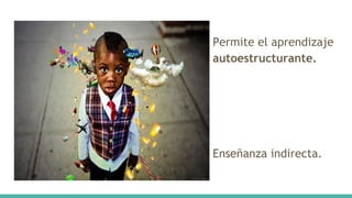Permite el aprendizaje
autoestructurante.
Enseñanza indirecta.
 