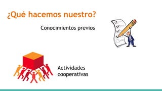 ¿Qué hacemos nuestro?
Conocimientos previos
Actividades
cooperativas
 
