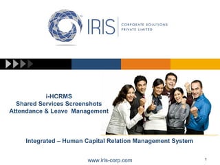www.iris-corp.comwww.iris-corp.com 1
i-HCRMS
Shared Services Screenshots
Attendance & Leave Management
Integrated – Human Capital Relation Management System
 