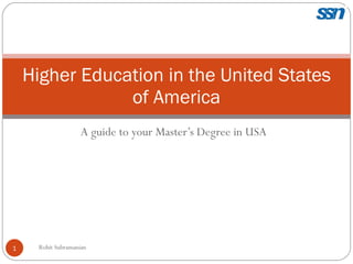 A guide to your Master’s Degree in USA Higher Education in the United States of America Rohit Subramanian 