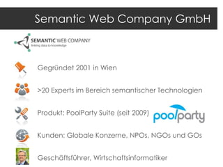 Semantic Web Company GmbH

Gegründet 2001 in Wien
>20 Experts im Bereich semantischer Technologien
Produkt: PoolParty Suite (seit 2009)
Kunden: Globale Konzerne, NPOs, NGOs und GOs
Geschäftsführer, Wirtschaftsinformatiker

 