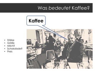 Was bedeutet Kaffee?
Kaffee

•
•
•
•
•

Stärke
Größe
Milch?
Schokolade?
Preis

 