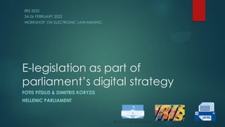 E-legislation as part of
parliament’s digital strategy
FOTIS FITSILIS & DIMITRIS KORYZIS
HELLENIC PARLIAMENT
IRIS 2022
24-26 FEBRUARY 2022
WORKSHOP ON ELECTRONIC LAW-MAKING
 