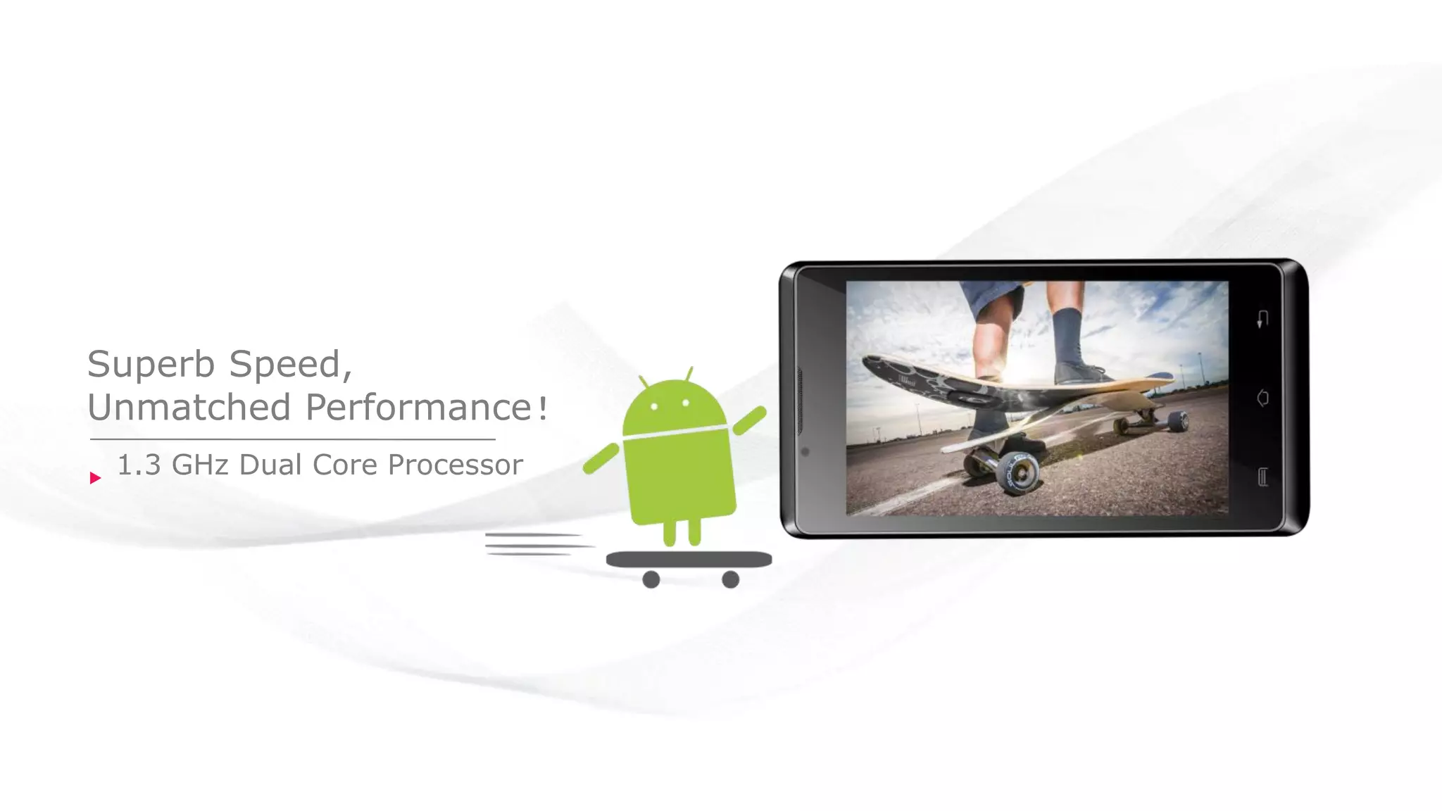 Superb Speed,
Unmatched Performance!
1.3 GHz Dual Core Processor
 
