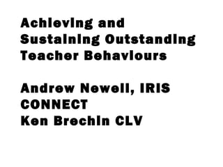Achieving and 
Sustaining Outstanding 
Teacher Behaviours 
Andrew Newell, IRIS 
CONNECT 
Ken Brechin CLV 
 