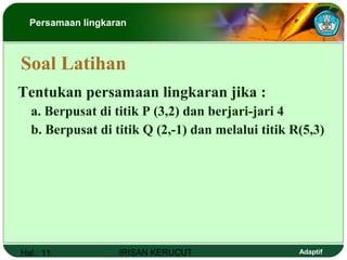 Hal.: 11 IRISAN KERUCUT Adaptif
Tentukan persamaan lingkaran jika :
a. Berpusat di titik P (3,2) dan berjari-jari 4
b. Berpusat di titik Q (2,-1) dan melalui titik R(5,3)
Soal Latihan
Persamaan lingkaran
 