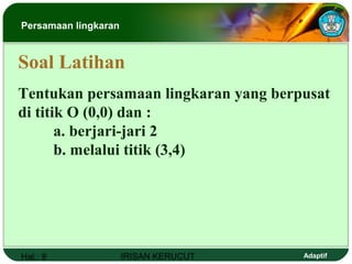 Hal.: 8 IRISAN KERUCUT Adaptif
Tentukan persamaan lingkaran yang berpusat
di titik O (0,0) dan :
a. berjari-jari 2
b. melalui titik (3,4)
Soal Latihan
Persamaan lingkaran
 