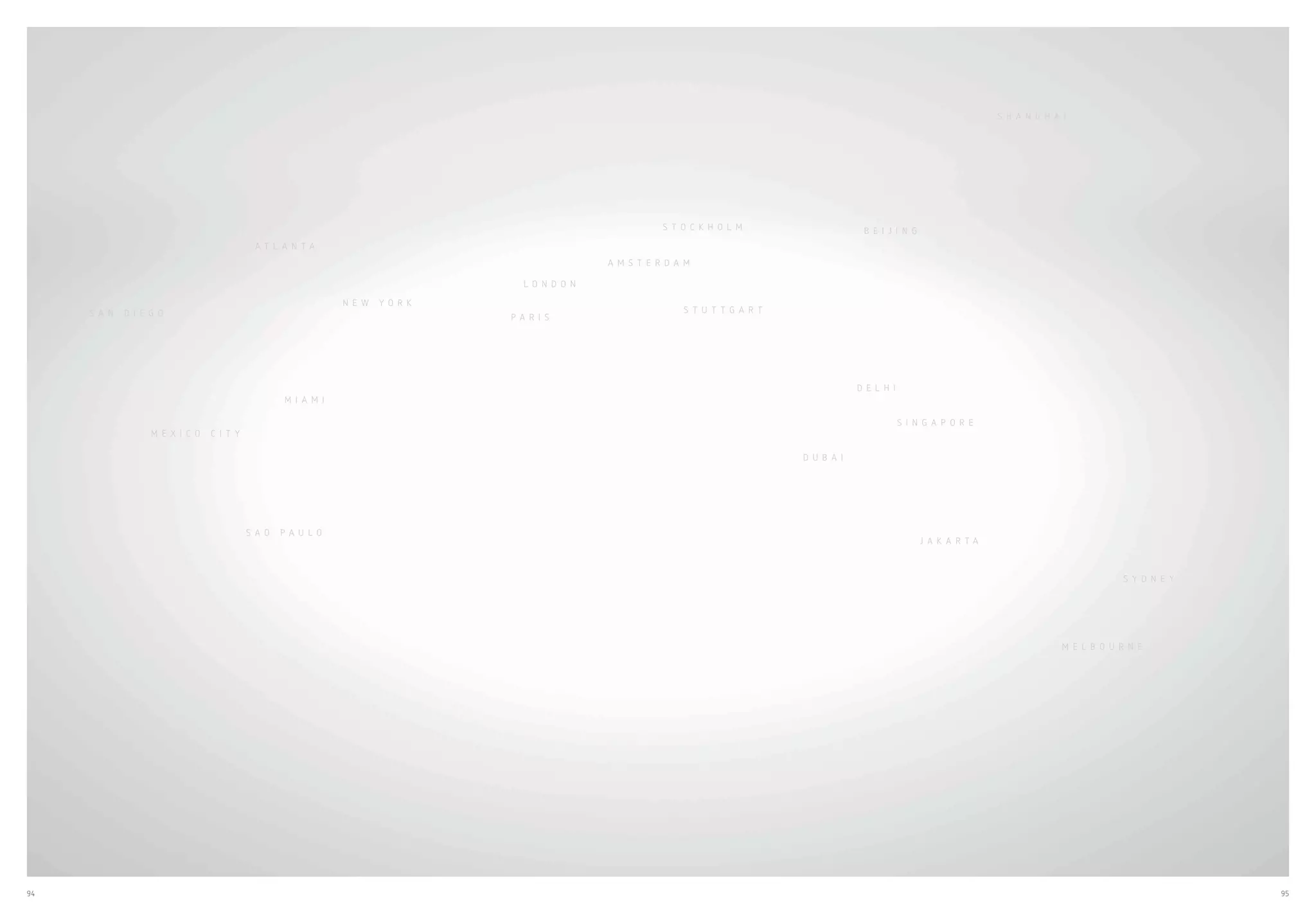 94 95
S Y D N E Y
M E L B O U R N E
J A K A R T A
S I N G A P O R E
S T O C K H O L M
S T U T T G A R T
P A R I S
N E W Y O R K
M I A M I
S A O P A U L O
A T L A N T A
S A N D I E G O
M E X I C O C I T Y
L O N D O N
A M S T E R D A M
S H A N G H A I
B E I J I N G
D E L H I
D U B A I
 