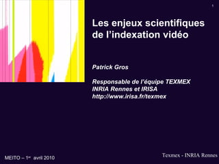 Les enjeux scientifiques de l’indexation vidéo Patrick Gros  Responsable de l’équipe TEXMEX INRIA Rennes et IRISA http://www.irisa.fr/texmex 