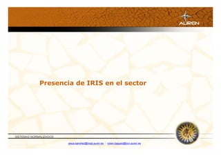 Presencia de IRIS en el sector




SISTEMAS NORMALIZADOS

                        jesus.sanchez@mad.auren.es / ruben.bagues@bcn.auren.es
 