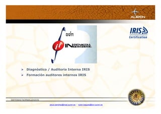  Diagnóstico / Auditoria Interna IRIS
        Formación auditores internos IRIS




SISTEMAS NORMALIZADOS

                        jesus.sanchez@mad.auren.es / ruben.bagues@bcn.auren.es
 