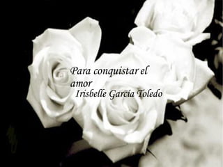 Para conquistar el amor Irisbelle García Toledo 