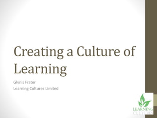 Creating a Culture of
Learning
Glynis Frater
Learning Cultures Limited
 