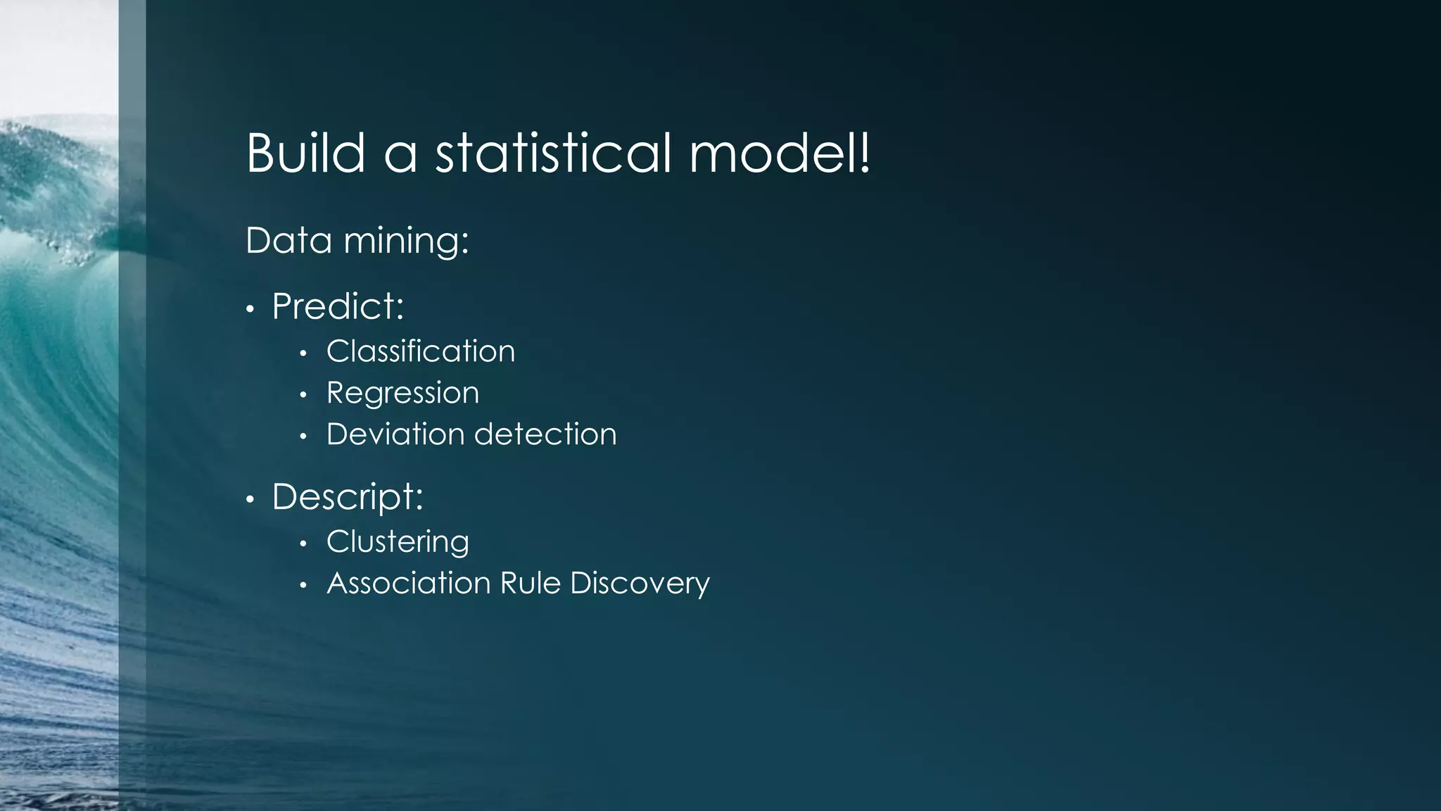 Build a statistical model! Data mining: • Predict: • Classification • Regression • Deviation detection • Descript: • Clustering • Association Rule Discovery 