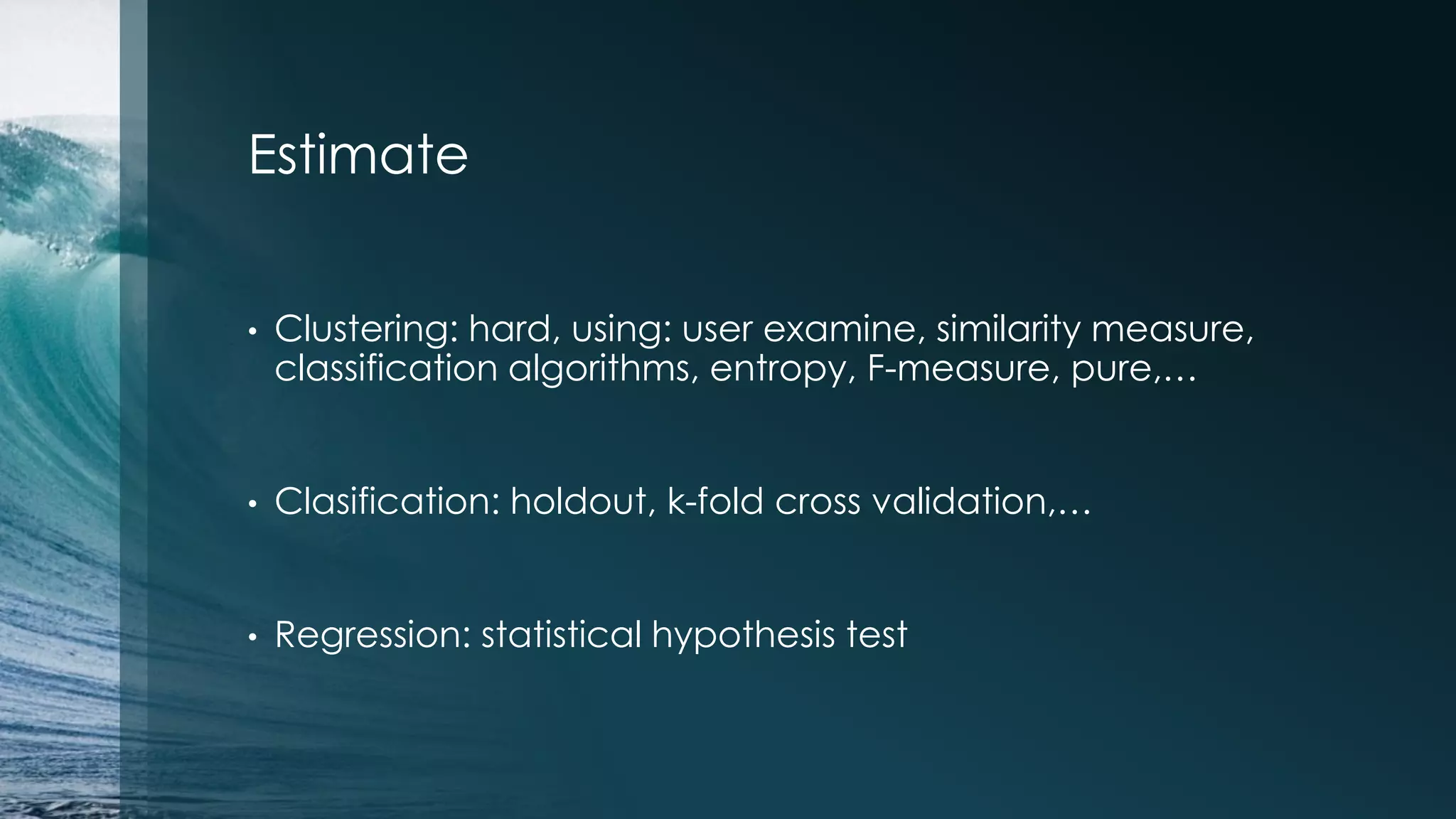 Estimate • Clustering: hard, using: user examine, similarity measure, classification algorithms, entropy, F-measure, pure,… • Clasification: holdout, k-fold cross validation,… • Regression: statistical hypothesis test 
