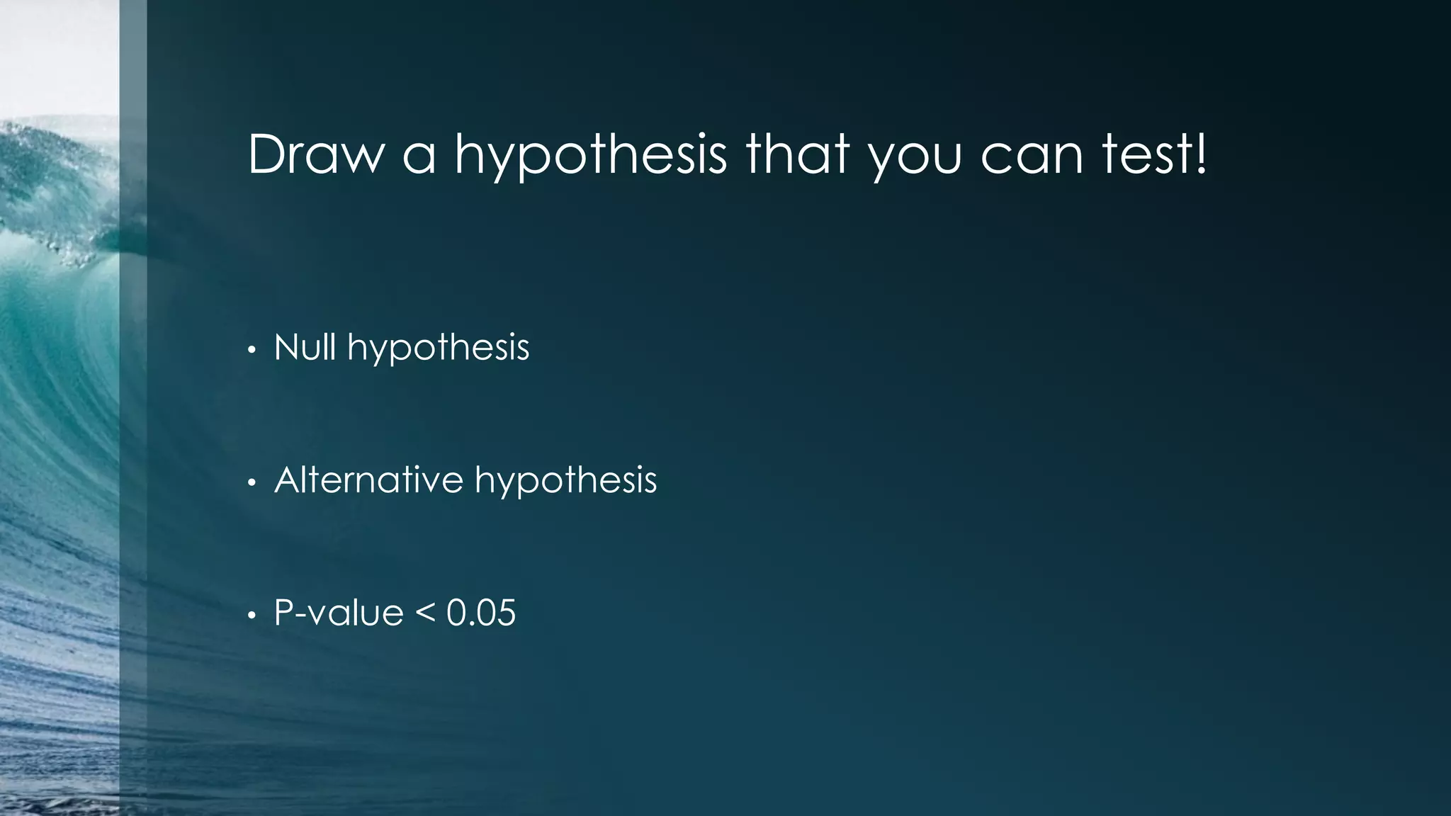 Draw a hypothesis that you can test! • Null hypothesis • Alternative hypothesis • P-value < 0.05 