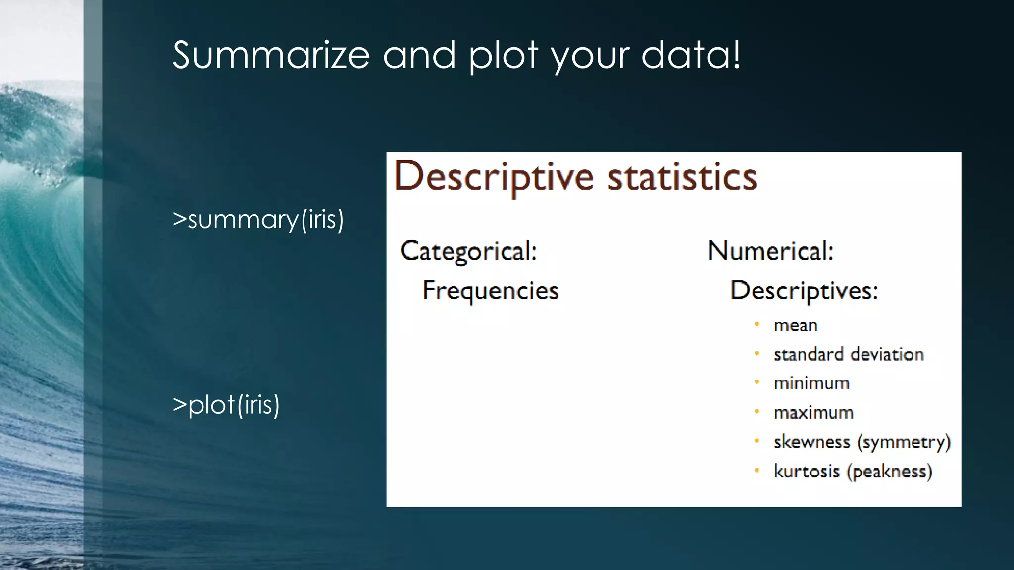 Summarize and plot your data! >summary(iris) >plot(iris) 