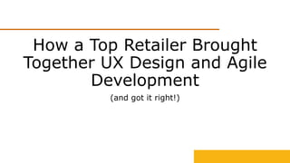 How a Top Retailer Brought
Together UX Design and Agile
Development
(and got it right!)
 
