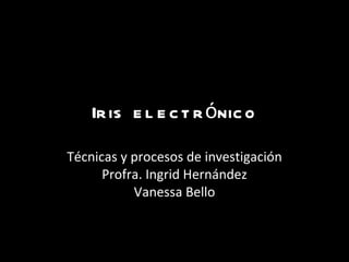 Ir is e l e c t r ónic o

Técnicas y procesos de investigación
      Profra. Ingrid Hernández
           Vanessa Bello
 
