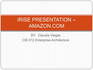 BY:  Claudia Viegas CIS 512 Enterprise Architecture iRISE PRESENTATION – AMAZON.COM 