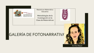 GALERÍA DE FOTONARRATIVAS
Maestría en Matemática
Educativa
Metodologías de la
Investigación en la
Clase de Matemáticas
Unidad académica: CICATA-IPN Unidad Legaria
Nombre de la asignatura: Metodologías de la Investigación
en la Clase de Matemáticas
Clave:
Programa académico: Maestría en Ciencias en Matemática Educativa
Horas de dedicación sugerido al estudiante (semana): 20
Créditos: 2
Duración: 4 semanas (16 de octubre al 10 de noviembre de 2017)
Profesores responsables del curso:
Iris Feo Mayor
 