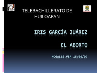 TELEBACHILLERATO DE
     HUILOAPAN


    IRIS GARCÍA JUÁREZ

                EL ABORTO

           NOGALES,VER 15/06/09
 