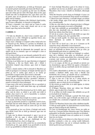 mar gheall ar na blasphemies, an balla go firinneach, agus
le misniúil gortach maraíodh gach duine dár bhuail siad.
36 Daoine eile mar an gcéanna ag dul suas ina dhiaidh,
agus iad i mbun gnó leo siúd a bhí istigh, dóite na túir, agus
lasadh tinte dhó na blasphemers beo; agus bhris cuid eile
na geataí, agus, tar éis glacadh leis sa chuid eile den arm,
ghlac siad an chathair,
37 Agus mharaigh Timótéus a bhí i bhfolach i bpoll áirithe,
agus Cereas a dheartháir, in éineacht le hAlpalófán.
38 Nuair a rinneadh é seo, mhol siad an Tiarna le sailm
agus le buíochas, a rinne rudaí chomh mór sin ar son
Iosrael, agus thug siad an bua dóibh.
CAIBIDIL 11
1 Ní fada ina dhiaidh sin, chuir Lisias cosantóir agus col
ceathrair an rí, a bhí i bhfeighil na ngnóthaí freisin, ana-
shásamh as na rudaí a rinneadh.
2Agus nuair a bhailigh sé timpeall ceithre fichid míle leis
na marcach go léir, tháinig sé i gcoinne na nGiúdach, ag
ceapadh go ndéanfaí an chathair ina háit chónaithe do na
Gintlithe,
3 Agus chun tairbhe do dhéanamh den teampall, mar na
séipéil eile de na cinneach, agus an t-ardsagart a chur ar
díol gach bliain:
4 Ní ar chor ar bith ag cur san áireamh cumhacht Dé, ach é
sáite lena dheich mílte coise, agus a mhílte marcach, agus a
cheithre fichid eilifint.
5 Tháinig sé go Iúdáia mar sin, agus tharraing sé cóngarach
do Bhetsura, a bhí ina bhaile láidir, ach i bhfad ó
Iarúsailéim timpeall cúig chúinne, agus chuir sé léigear
goirt air.
6 Nuair a chuala siadsan a bhí in éineacht le Macabeus go
raibh sé ag léigear ar na daingin, d’impigh siad féin agus an
pobal go léir le cumha agus deora ar an Tiarna go
gcuirfeadh sé aingeal maith chun Iosrael a shaoradh.
7 Ansin ghabh Maccabeus féin airm ar dtús, ag impí ar an
dream eile go gcuirfidís iad féin i gcontúirt i dteannta a
bhráithre chun cabhrú lena bhráithre: mar sin chuaigh siad
amach in éineacht le fonn toilteanach.
8 Agus nuair a bhí siad in Iarúsailéim, bhí os a gcomhair ar
muin capaill duine a raibh éadaí bána aige, ag croitheadh
​ ​ a armúr óir.
9 Ansin mhol siad an Dia trócaireach go léir le chéile, agus
ghlac siad de chroí, sa mhéid is go raibh siad réidh ní
amháin chun troid le fir, ach le hainmhithe is cruálach,
agus le dul trí bhallaí iarainn.
10 Mar sin chuadar chun tosaigh ina n‑armúr, agus cúntóir
acu ó neamh: óir bhí an Tiarna trócaireach leo.
11 Agus ag déanamh cúisimh ar a ngaillimh cosúil le leoin,
mharaigh siad aon mhíle dhéag de choisithe, agus sé chéad
déag marcach, agus chuir siad an ceann eile go léir chun
eitilte.
12 Ar gortaíodh go leor acu freisin, d’éalaigh siad nocht;
agus theith Lisias féin ar shiúl go náireach, agus mar sin
d'éalaigh sé.
13 Agus mar ba dhuine tuisceanach é, agus é ag cur an
chaillimh a bhí air, agus á mheas nárbh fhéidir na
hEabhraighigh a shárú, mar gur chabhraigh an Dia
Uilechumhachtach leo, chuir sé chuige iad,
14 Agus chuir sé ina luí orthu aontú leis na coinníollacha
réasúnacha go léir, agus gheall sé go gcuirfeadh sé ina luí
ar an rí go gcaithfidh sé a bheith ina chara leo.
15 Ansin thoiligh Maccabeus gach ní ba mhian le Lisias,
ag tabhairt aire do leas an phobail; agus gach ní a scríobh
Maccabeus chun Lisias i dtaobh na nGiúdach, dheonaigh
an rí é.
16Oir bhí litreacha scríofa chuig na Giúdaigh ó Lisias á rá
seo: Cuireann Lisias beannacht chuig muintir na nGiúdach:
17 Sheol Eoin agus Absolom, a cuireadh chugat, an achainí
a bhí sínithe chugat, agus d’iarr siad go ndéanfaí a raibh
inti a chomhlíonadh.
18 Mar sin, cibé nithe ba chuí a thuairisciú don rí, d'fhógair
mé iad, agus dheonaigh sé an méid a d'fhéadfadh.
19 Agus más amhlaidh go gcoimeádfaidh sibh sibh féin
dílis don stát, déanfaidh mise ina dhiaidh seo freisin a
bheith mar mheán chun bhur leasa.
20 Ach de na sonraí a thug mé d’ordú dóibh seo agus don
dream eile a tháinig uaim, dul i gcomhar libh.
21 Slán go maith agaibh. An chéad agus an t-ochtmhadh
bliain daichead, an ceathrú lá fichead den mhí
Dioscórintius.
22 Anois bhí na focail seo i litir an rí: Cuireann an Rí
Antiochus chuig a dheartháir Lisias beannacht:
23 Ós rud é go n-aistrítear ár n-athair chun na déithe, is é ár
dtoil, go mairfeadh na daoine atá inár réim go ciúin, go
bhfreastalóidh gach duine ar a ghnóthaí féin.
24 Tuigimid freisin nár thoiligh na Giúdaigh ár n-athair,
chun iad a thabhairt chun gnás na nGintleach, ach go
mb’fhearr leo a modh maireachtála féin a choimeád: mar a
n-iarrann siad orainne, go ndéanfaimis iad a fhulaingt.
maireachtáil de réir a ndlíthe féin.
25 Is é ár n-aigne, dá bhrí sin, go mbeadh an náisiún seo
ina shuaimhneas, agus go bhfuil rún againn a dteampall a
chur ar ais dóibh, chun go mairfeadh siad de réir nósanna a
sinsear.
26 Is maith a dhéanfaidh tú, dá bhrí sin, a chur chucu, agus
síocháin a thabhairt dóibh, ionas nuair a bheidh siad
deimhnithe inár n-intinn, go mbeidh siad ar a suaimhneas,
agus go n-imeoidh siad go brách lena ngnóthaí féin.
27 Agus is mar seo a bhí litir an rí chuig náisiún na
nGiúdach: Cuireann an Rí Antiochus beannú chun na
comhairle, agus an chuid eile de na Giúdaigh:
28 Má éiríonn go maith libh, tá ár ndúil againn; tá sláinte
mhaith againn freisin.
29 D’fhógair Menelaus dúinn gur mhian leat filleadh
abhaile, agus do ghnó féin a leanúint:
30 Ar an ábhar sin beidh iompar slán sábháilte acu go dtí
an tríochadú lá de Xanthicus.
31 Agus úsáidfidh na Giúdaigh a gcineál féin feola agus
dlíthe, mar a bhí roimhe; agus ní bheidh aon duine acu ar
aon mhodh slite a molested le haghaidh rudaí a dhéanamh
ignorantly.
32Chuir mé Menelaus freisin chun sólás a thabhairt daoibh.
33 Slán go maith agaibh. Sa chéad daichead a hochtú bliain,
agus an cúigiú lá déag do mhí Xanthicus.
34 Chuir na Rómhánaigh litir chucu freisin ina raibh na
focail seo: Cuireann Quintus Memmius agus Titus Manlius,
ambasadóirí na Róimhe, beannú do mhuintir na nGiúdach.
35 Cibé rud a cheadaigh Lisias col ceathrar an rí, is maith
linne leis sin freisin.
36 Ach ar na nithe sin do mheas sé a chur chun an rí, tar éis
daoibhse comhairle a chur air, cuirigí oraibh láithreach,
chun go bhfógróimís mar atá sé oiriúnach daoibhse: óir
táimid ag dul anois go hAintíochas.
 