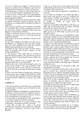 34 Tar éis na bhfocal seo d’imigh sé. Ansan do thóg na
sagairt suas a lámha i dtreo na bhflaitheas, agus d’iarr siad
air a bhí riamh ina chosantóir ar a náisiún, ag rá mar seo;
35 Ba dhóich leatsa, a Thiarna na n-uile ní, nach bhfuil aon
ní uait, go mbeadh teampall do chomhnaithe inár measc:
36 Uime sin anois, a Thiarna naofa uile na naomhthachta,
coinnigh an teach seo gan truaill, a glanadh le deireanas,
agus stop gach béal éagórach.
37 Cuireadh ina leith anois do Nicanor amháin Ráis, duine
de sheanóirí Iarúsailéim, leannán dá mhuintir, agus fear
dea-thuairim, ar a dtugtar athair na nGiúdach mar gheall ar
a chineáltas.
38Oir san aimsir roimhe sin, nuair nár mheasc siad iad féin
leis na Gintlithe, bhí sé cúisithe sa Ghiúdachas, agus chuir
sé a chorp agus a bheatha i gcontúirt go dána le gach uile
dhíograis ar son reiligiún na nGiúdach.
39 Mar sin, toilteanach Nicanór an fuath a thug sé do na
Giúdaigh a chur in iúl, chuir sé os cionn cúig chéad fear
cogaidh lena ghabháil:
40Oir cheap sé ag cur air go ndéanfadh sé dochar mór do
na Giúdaigh.
41 Agus nuair a bheadh an túr tógtha ag an tslua, agus go
mbrisfeadh sé go foréigneach isteach an doras amuigh,
agus a d’iarr tine a thabhairt chun é a dhó, bhí sé réidh le
gabháil ar gach taobh agus thit sé ar a chlaíomh;
42 B’fhearr leis bás a fháil go fearúil, ná teacht isteach i
lámha na n-aingidh, chun mí-úsáid a bhaint as ar shlí
seachas a bhreith uasal:
43 Ach d'uireasa a stróc uaidh, agus an t-iliomad ag
luascadh laistigh de na doirse, rith sé go dána suas go dtí an
balla, agus chaith sé é féin go fearúil i measc na ndaoine ba
thiubhaí acu.
44 Ach iad ag tabhairt ar ais go tapaigh, agus spás á
dhéanamh, thit sé síos i lár na háite folamh.
45 Mar sin féin, fad is a bhí anáil fós laistigh de, agus é ar
lasadh le fearg, d'éirigh sé suas; agus cé gushed a chuid
fola amach mar spouts an uisce, agus bhí a wounds mór,
fós rith sé tríd an lár an slua; agus ina sheasamh ar charraig
ghéar,
46 Nuair a bhí a fhuil imithe go hiomlán anois, tharraing sé
a bhroinn amach, agus á thógáil ina dhá láimh acu, chaith
sé ar an slua iad, agus ag iarraidh ar Thiarna na beatha agus
an spioraid iad siúd a thabhairt ar ais dó arís, fuair sé bás
mar sin.
CAIBIDIL 15
1 Ach chuala Niocánór go raibh Iúdás agus a chomhluadar
in áiteacha láidre na Samáire, gan aon chontúirt do chur
orra lá na sabóide.
2 Gidheadh, a dubhairt na Iúdaighibh ar cuireadh iallach air
dul maille ris, O ná scriosa go h-an-iochdmhar agus go h-
ainnir, acht tabhair onóir don lá sin, a bhfaca an t-é uile ní,
onóir le naomhthacht ós cionn gach lae eile.
3 Ansin d’éiligh an truamhéileach ba mhó, dá mbeadh an
Tí ar neamh, d’ordaigh lá na sabóide a choimeád.
4 Agus nuair a dúirt siad, Tá ar neamh Tiarna beo, agus
cumhachtach, a d'ordaigh an seachtú lá a choimeád:
5 Ansin dúirt an duine eile , Agus tá mé freisin
cumhachtach ar an talamh , agus a ordú mé arm a ghlacadh ,
agus gnó an rí a dhéanamh . Ach fuair sé gan a thoil a
dhéanamh.
6 Mar sin, le mórtas agus le h-áird, bheartaigh Nicanór
séadchomhartha poiblí a chur ar bun dá bhua ar Iúdás agus
ar na daoine a bhí in éineacht leis.
7 Ach bhí muinín riamh ag Maccabeus go gcabhródh an
Tiarna leis:
8 Ar an ábhar sin d’impigh sé ar a phobal gan eagla a
bheith orthu roimh theacht na gCéin ina n-aghaidh, ach
chun cuimhne a thabhairt ar an gcabhair a fuair siad ó
neamh roimhe seo, agus a bheith ag súil leis an mbua agus
an chabhair a bheadh ag teacht chucu ón
Uilechumhachtach.
9 Agus mar sin ag tabhairt sólás dóibh as an dlí agus as na
fáithe, agus ag cuimhneamh orthu na cathanna a bhuaigh
siad roimhe seo, rinne sé níos géire iad.
10 Agus nuair a mhúscail sé a n-intinn, thug sé a gcúram
dóibh, ag cur in iúl dóibh bréige na gcéin go léir agus
briseadh na mionn.
11 Mar sin d'arm sé gach aon aca, ní h-amhlaidh le cosaint
sciatha agus sleagha, mar atá le briathraibh compordacha
agus maithe: agus ina theannta sin, d'innis sé dhóibh aisling
fiúntach le creidiúint, amhail is dá mbeadh sé amhlaidh go
deimhin, a rinne. ná déan mórán lúcháir orthu.
12 Agus ba í so an fhís a bhí aige: Go raibh Onias, a bhí ina
ard-shagart, duine éirimiúil agus maith, ina n-urramach i
gcomhrá, uasal i riocht, go maith á labhairt freisin, agus é
ag cleachtadh ó leanbh i ngach gné den bhua, ag coinneáil
suas a lámha. ghuigh ar son chorp uile na nGiúdach.
13 Déanta seo, mar an gcéanna bhí sé le feiceáil fear le ribí
liath, agus an-glórmhar, a bhí iontach agus iontach.
14 Ansin fhreagair Onias, ag rá, Is é seo an leannán na
bráithre, a ghuí go mór ar son an phobail, agus ar son na
cathrach naofa, mar atá, Ieremias fáidh Dé.
15 Ar an ábhar sin agus é ag coinneáil a láimhe deise
amach, thug Iúdás claíomh óir do Iúdás, agus é á thabhairt
ag labhairt mar seo:
16 Glac an claíomh naofa seo, bronntanas ó Dhia, lena
chréachtóidh tú na naimhde.
17 Mar sin ar a shástacht ó bhriathra Iúdás, a bhí an-mhaith,
agus ar a gcumas iad a mhúscailt go gaisciúil, agus a
spreagadh i gcroí na n-ógánach, bheartaigh siad gan campa
a chur ar siúl, ach cur fúthu go misniúil, agus fearúil chun
an t-ábhar a thriail trí choimhlint, toisc go raibh an chathair
agus an tearmann agus an teampall i mbaol.
18Oir ba lú an aird a thugadar orthu dá mná, agus dá
gclann, dá mbráithre, agus dá mhuintir: ach ba don
teampall naofa an t-eagla ba mhó agus ba mhó.
19 Ní raibh an cúram ba lú orthu siúd a bhí sa chathair agus
iad buartha faoin gcoimhlint thar lear.
20 Agus anois, nuair a d'fhéach sé go léir cad ba chóir a
bheith ar an triail, agus na naimhde a bhí cheana féin in
aice leis, agus an t-arm in eagar, agus na beithigh suite go
caothúil, agus na marcach suite i sciatháin,
21 Do shín Maccabeus a lámha i dtreo na bhflaitheas ag
teacht an tslua, agus ullmhóidí éagsúla armúrtha, agus feall
na n-ainmhithe, agus ghlaoigh sé ar an Tiarna a dhéanann
iontais, agus a fhios aige nach trí airm a thagann an bua,
ach mar sin féin. dealraíonn sé go maith dó, tugann sé do
na daoine fiúntach é:
22 Uime sin adubhairt san urnaighe mar so; A Thiarna,
chuir tú d’aingeal in aimsir Eizicias rí Iúdá, agus mharbh tú
i slua Shenacherib céad ceithre fichid agus cúig mhíle:
 