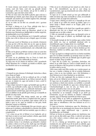 41 Ansin chonaic siad iarracht Lisimachus, cuid acu rug
clocha, cuid eile bataí, cuid eile ag glacadh dornán
deannaigh, a bhí in aice láimhe, iad go léir le chéile ar
Lisimachus, agus iad siúd a chuir orthu.
42 Mar sin rinne siad a lán díobh a ghortú, agus cuid acu a
bhuaileadar go talamh, agus chuir siad go léir iachall orthu
teitheadh: ach maidir leis an robálaí eaglaise féin, mharaigh
siad é in aice leis an gciste.
43 Ar na nithe sin dá bhrí sin cuireadh cúisí i gcoinne
Menelaus.
44 Nuair a tháinig an rí go Tírus, phléigh triúr fear a
cuireadh ón Seanad an chúis os a chomhair:
45 Ach arna chiontú anois ag Menelaus, gheall sé do
Ptolimín mac Doriméin go dtabharfadh sé mórán airgid dó,
dá dtabharfadh sé an rí ina thaobh.
46 Ar an ábhar sin thug Ptolemee an rí i leataobh i gailearaí
áirithe, mar a bhí sé chun an t-aer a thógáil, agus é ar intinn
eile:
47 Ionas gur scaoil sé Menelaus as na cúisimh, d'ainneoin
na cúise go léir a bhí ina chúis leis an olc: agus na daoine
bochta sin, dá ndúirt siad a gcúis, seadh, roimh na Scitia, ar
chóir a bhreithiúnas neamhchiontach, iad a dhaoradh chun
báis. .
48 Mar sin ba ghearr go bhfuair siadsan a lean an scéal don
chathair, agus don phobal, agus do na soithí naofa, pionós
éagórach.
49 Uime sin do ghabhadar féin na Tíruis le fuath don
drochghníomh sin, iad a adhlacadh go hionraic.
50 Agus mar sin tré shannt na ndaoine a bhí i gcumhacht
d'fhan Menelaus fós i n-údarás, ag méadú sa mhailís, agus
ina fhealltóir mór ar na saoránaigh.
CAIBIDIL 5
1 Timpeall an ama chéanna d’ullmhaigh Aintíochas a dhara
turas chuig an Éigipt:
2 Agus ansin tharla, ar fud na cathrach go léir, ar feadh
tréimhse beagnach daichead lá, go bhfaca marcach ag rith
san aer, in éadach óir, agus iad armtha le lansí, cosúil le
grúpa saighdiúirí,
3 Agus trúpaí marcach in eagar, ag bualadh agus ag rith ar
a chéile, ag croitheadh sciatha, agus an iliomad liús, agus
ag tarraingt claimhte, agus ag caitheamh dairteanna, agus
ag glioscarnach ornáidí órga, agus úim de gach sórt.
4 Ar an adhbhar sin do ghuidh gach éinne go n-iompódh an
ghrádh sin chun maith.
5 Nuair a d’imigh ráfla bréige amach, mar go raibh
Aintíochas marbh, ghlac Iaón ar a laghad míle fear, agus go
tobann rinne ionsaí ar an gcathair; agus iadsan a bhí ar na
ballaí á gcur ar ais, agus an chathair ar fad gafa, theith
Menelaus isteach sa chaisleán:
6 Ach mharbh Iaón a shaoránaigh féin gan trócaire, gan a
mheas gur lá míshásta a gheobhadh lá a náisiúin féin dóibh;
ach ag ceapadh go raibh siad ina naimhde, agus ní a dtíre, a
conquered sé.
7 Ar a shon sin go léir ní bhfuair sé an ríoghacht, ach ar
ball fuair sé náire ar son luach saothair a thréas, agus theith
arís go tír na n-Amonach.
8 Sa deireadh, dá bhrí sin, d’fhill sé míshásta, á chúiseamh
os comhair Aretas rí na nArabach, ag teitheadh ó chathair
go cathair, á thóir ar na fir go léir, fuath aige mar thréigthe
dlí, agus é faoi ghráin mar namhaid oscailte de. a thír agus
a thíre, do caitheadh amach san Éigipt é.
9 Mar sin an té a thiomáin go leor amach as a dtír, fuair sé
bás i dtír choimhthíoch, ag dul ar scor chuig na
Lacedemonians, agus ag smaoineamh ann sólás a fháil mar
gheall ar a mhuintir:
10 Agus an té a chaith amach go leor gan adhlacadh ní
raibh aon duine aige chun caoineadh ar a shon, ná sochraidí
sollúnta ar bith, ná uaigh lena aithreacha.
11Agus nuair a tháinig an méid seo a rinneadh go dtí carr
an rí, cheap sé go raibh éirí amach ag Iúdáia: agus ar a
intinn feirge a bhaint amach as an Éigipt, ghlac sé an
chathair le arm;
12 Agus d’ordaigh sé dá chuid fear cogaidh gan spáráil a
dhéanamh den sórt sin a bhuail siad, agus an dream a
chuaigh suas ar na tithe a mharú.
13 Mar sin maraíodh óg agus aosta, ag déanamh scrios ar
fhear, ar mhná agus ar pháistí, ag marbhadh óigh agus
naíonán.
14 Scriosadh laistigh de thrí lá iomlána agus ceithre fichid
míle díobh sin, mar ar marbhadh daichead míle sa
choinbhleacht; agus ní lúgha díolta 'ná a marbhadh.
15 Gidheadh ní raibh sé sásta leis seo, ach thoimhdigh sé
dul isteach sa teampall is naofa ar fud an domhain go léir;
Menelaus, fealltóir na ndlíthe, agus chun a thíre féin, mar
threoraí dó:
16 Agus ag tógáil na soithigh naofa leis na lámha truaillithe,
agus leis na lámha truaillithe ag tarraingt anuas na nithe a
bhí tiomnaithe ag ríthe eile do mhéadú agus do ghlóir agus
d'onóir na háite, thug sé uaidh iad.
17 Agus bhí an t-uafás sin i gcuimhne Antiochus, nár
mheas sé go raibh fearg an Tiarna ar feadh tamaill ar son
peacaí na ndaoine a bhí ina gcónaí sa chathair, agus mar sin
ní raibh a shúil ar an áit.
18Oir mura raibh siad fillte roimhe seo i mórán peacaí, an
fear seo, a luaithe a tháinig sé, bhí sé sciúrtha láithreach,
agus a chur ar ais óna toimhde, mar a bhí Heliodorus, a
sheol Seleucus an rí chun féachaint ar an státchiste.
19 Mar sin féin níor roghnaigh Dia na daoine ar son na
háite, ach an áit i bhfad ar son na ndaoine.
20 Agus mar sin do ghabh an áit féin, a bhí páirteach leo
san aimhreas a tharla don náisiún, na tairbhthe a cuireadh
ón Tiarna in iúl ina dhiaidh sin: agus mar a thréig feirge an
Uilechumhachtaigh é, mar sin arís, an Tiarna mór. á
réiteach, cuireadh ar bun é leis an uile ghlóir.
21 Mar sin, nuair a bhí míle agus ocht gcéad tallann déanta
ag Aintíochas as an teampall, d’imigh sé go deifir go
hAintíochas, ag gol ina mhórtas an talamh a dhéanamh
inseolta, agus an fharraige inaistrithe de shiúl na gcos;
22 Agus d’fhág sé go raibh na gobharnóirí ag déanamh
cráite don náisiún: ag Iarúsailéim, Pilib, ar son Phrigian a
thíre, agus ar mhodhanna a bhí níos barbaraí ná an té a
chuir ann é;
23 Agus ag Garizim, Andronicus; agus fós, Menelaus, do
rug lámh trom ar na saoránaigh níos measa ná an chuid eile
go léir, agus aigne mhailíseach aige i gcoinne a
chomhdhaoine, na Giúdaigh.
24Chuir sé freisin an ceannaire gránna sin Apolóinius mar
aon le arm de dhá mhíle agus fiche, á ordú dó iad siúd go
léir a bhí i mbarr a réime a mharú, agus na mná agus na
daoine óga a dhíol:
25 An té a tháinig go Iarúsailéim, agus ag ligean na
síochána dó, níor ghéill sé go dtí lá naofa na sabóide, agus
na Giúdaigh á sealbhú ag coinneáil lá naofa, d’ordaigh sé
dá chuid fear iad féin a armáil.
 