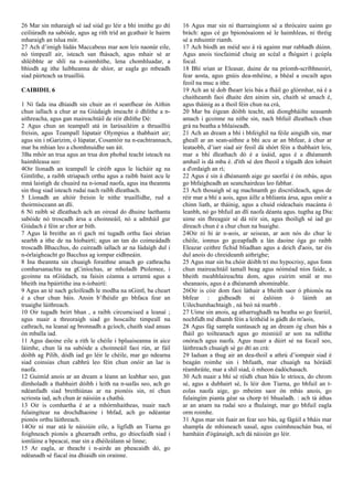 26 Mar sin mharaigh sé iad siúd go léir a bhí imithe go dtí
ceiliúradh na sabóide, agus ag rith tríd an gcathair le hairm
mharaigh an tslua mór.
27 Ach d’imigh Iúdás Maccabeus mar aon leis naonúr eile,
nó timpeall air, isteach san fhásach, agus mhair sé ar
shléibhte ar shlí na n-ainmhithe, lena chomhluadar, a
bhíodh ag ithe luibheanna de shíor, ar eagla go mbeadh
siad páirteach sa truailliú.
CAIBIDIL 6
1 Ní fada ina dhiaidh sin chuir an rí seanfhear ón Aithin
chun iallach a chur ar na Giúdaigh imeacht ó dhlíthe a n-
aithreacha, agus gan maireachtáil de réir dhlíthe Dé:
2 Agus chun an teampall atá in Iarúsailéim a thruailliú
freisin, agus Teampall Iúpatair Olympius a thabhairt air;
agus sin i nGarizim, ó Iúpatar, Cosantóir na n-eachtrannach,
mar ba mhian leo a chomhnuidhe san áit.
3Ba mhór an trua agus an trua don phobal teacht isteach na
haimhleasa seo:
4Oir líonadh an teampall le círéib agus le lúcháir ag na
Gintlithe, a raibh striapach orthu agus a raibh baint acu le
mná laistigh de chuaird na n-ionad naofa, agus ina theannta
sin thug siad isteach rudaí nach raibh dleathach.
5 Líonadh an altóir freisin le nithe truaillidhe, rud a
thoirmisceann an dlí.
6 Ní raibh sé dleathach ach an oiread do dhuine laethanta
sabóide nó troscadh ársa a choinneáil, nó a admháil gur
Giúdach é féin ar chor ar bith.
7 Agus lá breithe an rí gach mí tugadh orthu faoi shrian
searbh a ithe de na híobairtí; agus an tan do coimeádadh
troscadh Bhacchus, do cuireadh iallach ar na Iúdaígh dul i
n-órlaigheacht go Bacchus ag iompar eidhneáin.
8 Ina theannta sin chuaigh foraithne amach go cathracha
comharsanachta na gCiníochas, ar mholadh Ptolemee, i
gcoinne na nGiúdach, na faisin céanna a urramú agus a
bheith ina bpáirtithe ina n-íobairtí:
9 Agus an té nach gcloífeadh le modha na nGintl, ba cheart
é a chur chun báis. Ansin b’fhéidir go bhfaca fear an
truaighe láithreach.
10 Oir tugadh beirt bhan , a raibh circumcised a leanaí ;
agus nuair a threoraigh siad go hoscailte timpeall na
cathrach, na leanaí ag bronnadh a gcíoch, chaith siad anuas
ón mballa iad.
11 Agus daoine eile a rith le chéile i bpluaiseanna in aice
láimhe, chun lá na sabóide a choinneáil faoi rún, ar fáil
dóibh ag Pilib, dódh iad go léir le chéile, mar go ndearna
siad coinsias chun cabhrú leo féin chun onóir an lae is
naofa.
12 Guímíd anois ar an dream a léann an leabhar seo, gan
dímholadh a thabhairt dóibh i leith na n-uafás seo, ach go
ndéanfadh siad breithiúnas ar na pionóis sin, ní chun
scriosta iad, ach chun ár náisiún a chathú.
13 Oir is comhartha é ar a mhórmhaitheas, nuair nach
fulaingítear na drochdhaoine i bhfad, ach go ndéantar
pionós orthu láithreach.
14Oir ní mar atá le náisiúin eile, a ligfidh an Tiarna go
foighneach pionós a ghearradh orthu, go dtiocfaidh siad i
iomláine a bpeacaí, mar sin a dhéileálann sé linne;
15 Ar eagla, ar theacht i n-airde an pheacaidh dó, go
ndéanadh sé fiacal ina dhiaidh sin orainne.
16 Agus mar sin ní tharraingíonn sé a thrócaire uainn go
brách: agus cé go bpionósaíonn sé le haimhleas, ní thréig
sé a mhuintir riamh.
17 Ach bíodh an méid seo á rá againn mar rabhadh dúinn.
Agus anois tiocfaimid chuig an scéal a fhógairt i gcúpla
focal.
18 Bhí srian ar Eleasar, duine de na príomh-scríbhneoirí,
fear aosta, agus gnúis dea-mhéine, a bhéal a oscailt agus
feoil na muc a ithe.
19 Ach an té dob fhearr leis bás a fháil go glórmhar, ná é a
chaitheamh faoi dhaite den ainim sin, chaith sé amach é,
agus tháinig as a thoil féin chun na crá,
20 Mar ba éigean dóibh teacht, atá diongbháilte seasamh
amach i gcoinne na nithe sin, nach bhfuil dleathach chun
grá na beatha a bhlaiseadh.
21 Ach an dream a bhí i bhfeighil na féile aingidh sin, mar
gheall ar an sean-aithne a bhí acu ar an bhfear, á chur ar
leataobh, d’iarr siad air feoil dá shórt féin a thabhairt leis,
mar a bhí dleathach dó é a úsáid, agus é a dhéanamh
amhail is dá mba é. d'ith sé den fheoil a tógadh den íobairt
a d'ordaigh an rí;
22 Agus é sin á dhéanamh aige go saorfaí é ón mbás, agus
go bhfaigheadh an seanchairdeas leo fabhar.
23 Ach thosaigh sé ag machnamh go discréideach, agus de
réir mar a bhí a aois, agus áille a bhlianta ársa, agus onóir a
chinn liath, ar tháinig, agus a chuid oideachais macánta ó
leanbh, nó go bhfuil an dlí naofa déanta agus. tugtha ag Dia:
uime sin fhreagair sé dá réir sin, agus thoiligh sé iad go
díreach chun é a chur chun na huaighe.
24Oir ní hí ár n-aois, ar seisean, ar aon nós do chur le
chéile, ionnus go gceapfadh a lán daoine óga go raibh
Eleazar ceithre fichid bliadhan agus a deich d'aois, tar éis
dul anois do chreideamh aithrighe;
25 Agus mar sin ba chóir dóibh trí mo hypocrisy, agus fonn
chun maireachtáil tamall beag agus nóiméad níos faide, a
bheith meabhlaireachta dom, agus cuirim smál ar mo
sheanaois, agus é a dhéanamh abominable.
26Oir is cóir dom faoi láthair a bheith saor ó phionós na
bhfear : gidheadh ní éalóinn ó láimh an
Uilechumhachtaigh , ná beó ná marbh .
27 Uime sin anois, ag atharrughadh na beatha so go fearúil,
nochfidh mé dhamh féin a leithéid is gádh do m'aois,
28 Agus fág sampla suntasach ag an dream óg chun bás a
fháil go toilteanach agus go misniúil ar son na ndlíthe
onórach agus naofa. Agus nuair a dúirt sé na focail seo,
láithreach chuaigh sé go dtí an crá:
29 Iadsan a thug air an dea-thoil a athrú d’iompair siad é
beagán roimhe sin i bhfuath, mar chuaigh na hóráidí
réamhráite, mar a shíl siad, ó mheon éadóchasach.
30 Ach nuair a bhí sé réidh chun báis le stríoca, do chrom
sé, agus a dubhairt sé, Is léir don Tiarna, go bhfuil an t-
eolas naofa aige, go mbeinn saor ón mbás anois, go
fulaingím pianta géar sa chorp trí bhualadh. : ach tá áthas
ar an anam na rudaí seo a fhulaingt, mar go bhfuil eagla
orm roimhe.
31 Agus mar sin fuair an fear seo bás, ag fágáil a bháis mar
shampla de mhisneach uasal, agus cuimhneachán bua, ní
hamháin d'ógánaigh, ach dá náisiún go léir.
 
