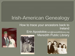 How to trace your ancestors back to
                               Ireland
    Erin Apostolos-erin@meredithlibrary.org
            Meredith Public Library
 
