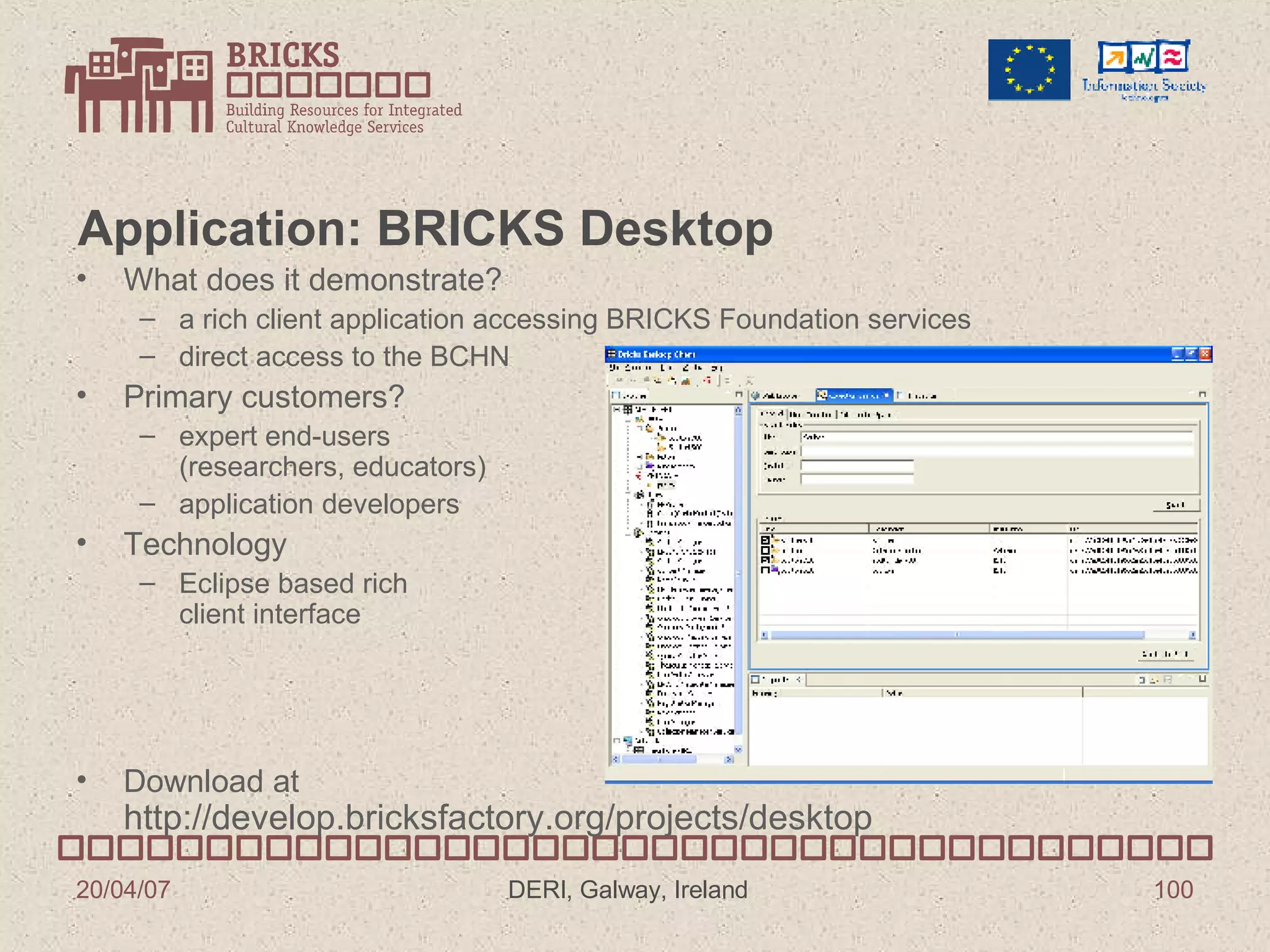 Application: BRICKS Desktop  What does it demonstrate? a rich client application accessing BRICKS Foundation services direct access to the BCHN Primary customers? expert end-users (researchers, educators) application developers Technology Eclipse based rich client interface Download at http://develop.bricksfactory.org/projects/desktop 