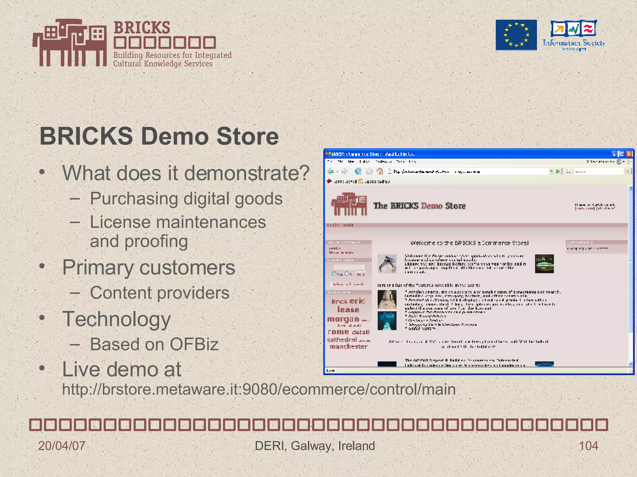 BRICKS Demo Store What does it demonstrate? Purchasing digital goods License maintenances and proofing Primary customers Content providers Technology Based on OFBiz Live demo at http://brstore.metaware.it:9080/ecommerce/control/main 