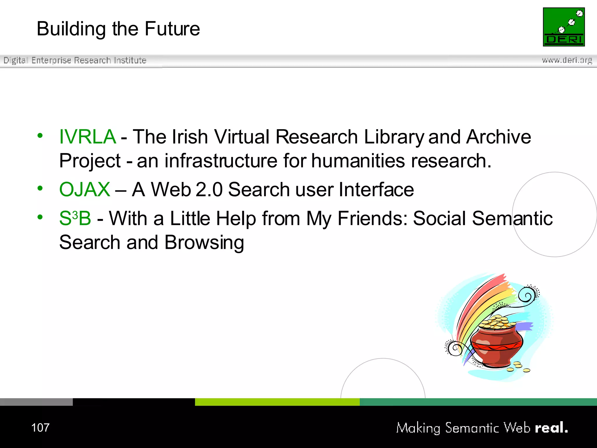 Building the Future IVRLA   -  The Irish Virtual Research Library and Archive Project - an infrastructure for humanities research.  OJAX  – A Web 2.0 Search user Interface  S 3 B  -  With a Little Help from My Friends: Social Semantic Search and Browsing  