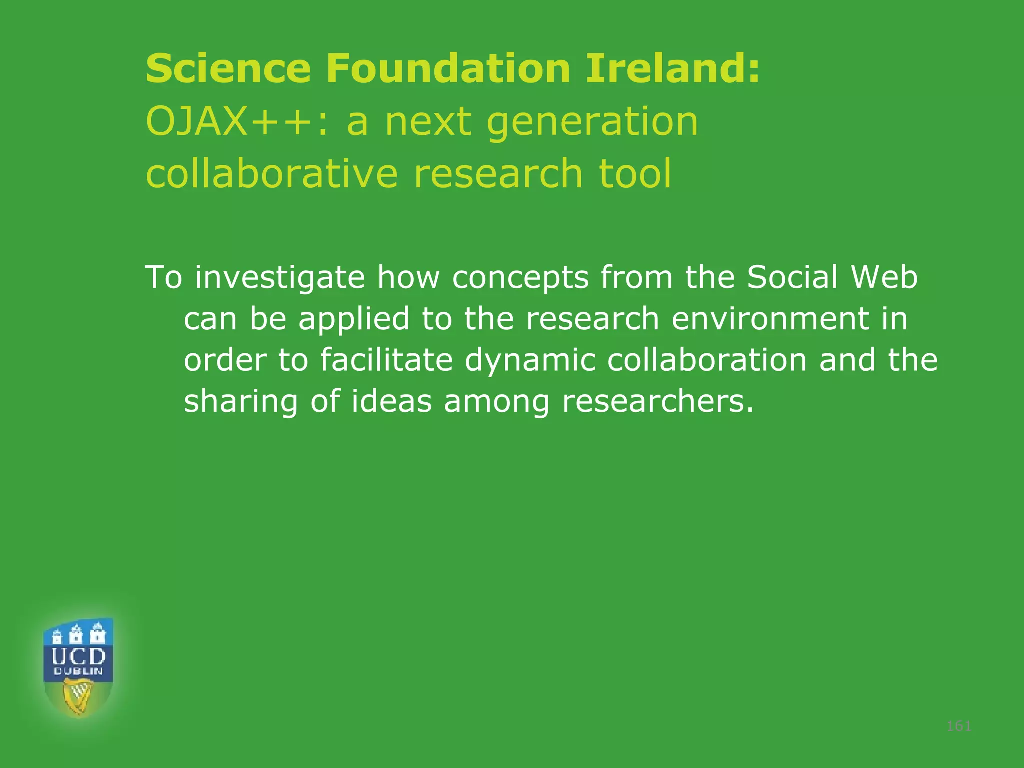 Science Foundation Ireland: OJAX++: a next generation  collaborative research tool To investigate how concepts from the Social Web can be applied to the research environment in order to facilitate dynamic collaboration and the sharing of ideas among researchers.  