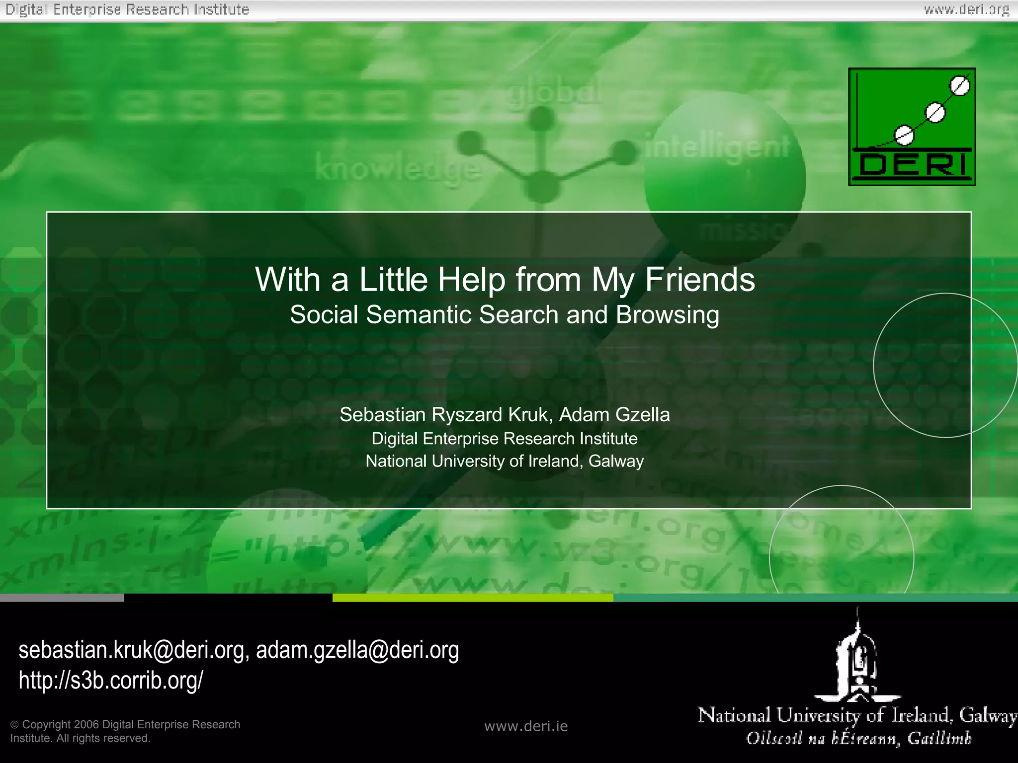 With a Little Help from My Friends Social Semantic Search and Browsing Sebastian Ryszard Kruk, Adam Gzella Digital Enterprise Research Institute National University of Ireland, Galway sebastian.kruk@deri.org, adam.gzella@deri.org http://s3b.corrib.org/ 