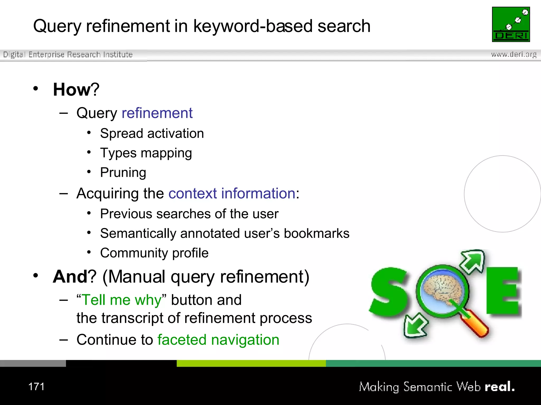 Query refinement in keyword-based search How ?  Query  refinement Spread activation Types mapping Pruning Acquiring the  context information : Previous searches of the user Semantically annotated user’s bookmarks Community profile And ? (Manual query refinement) “ Tell me why ” button and  the transcript of refinement process Continue to  faceted navigation 