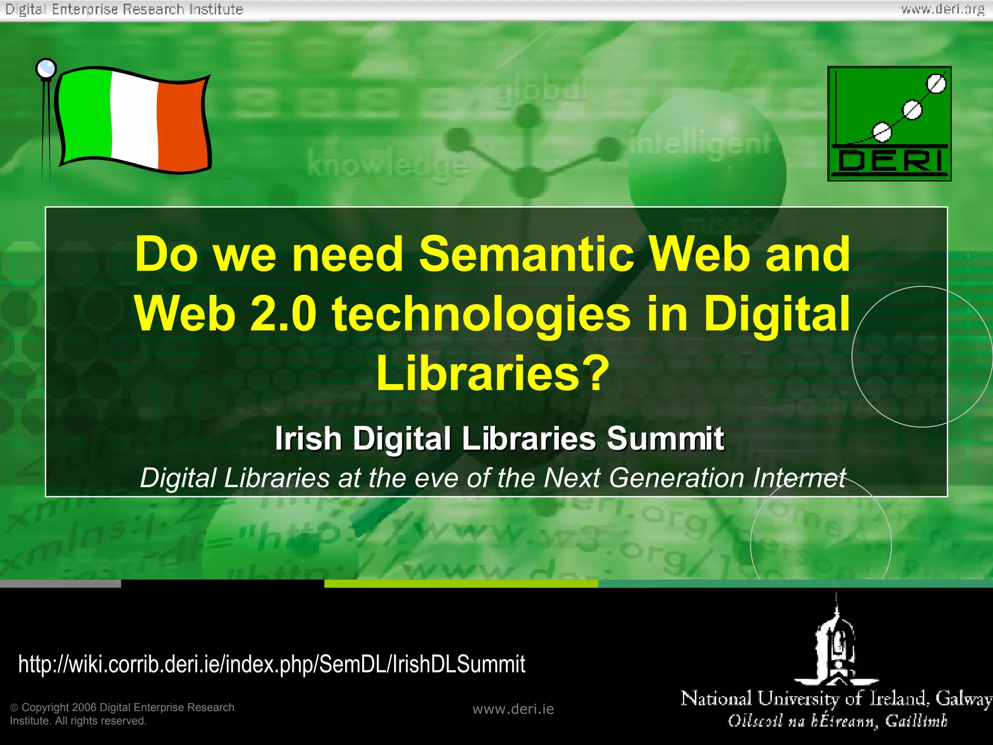 Do we need Semantic Web and Web 2.0 technologies in Digital Libraries?   Irish Digital Libraries Summit Digital Libraries at the eve of the Next Generation Internet http://wiki.corrib.deri.ie/index.php/SemDL/IrishDLSummit 