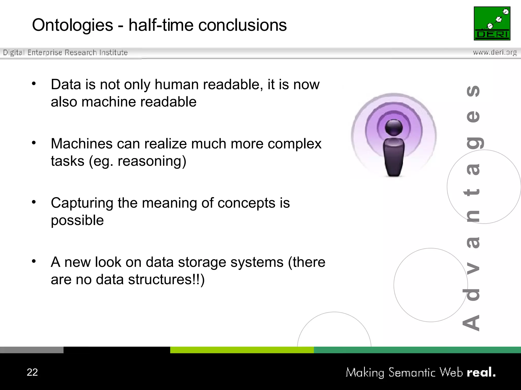 Ontologies - half-time conclusions Data is not only human readable, it is now also machine readable  Machines can realize much more complex tasks (eg. reasoning) Capturing the meaning of concepts is possible A new look on data storage systems (there are no data structures!!) A  d  v  a  n  t  a  g  e  s 