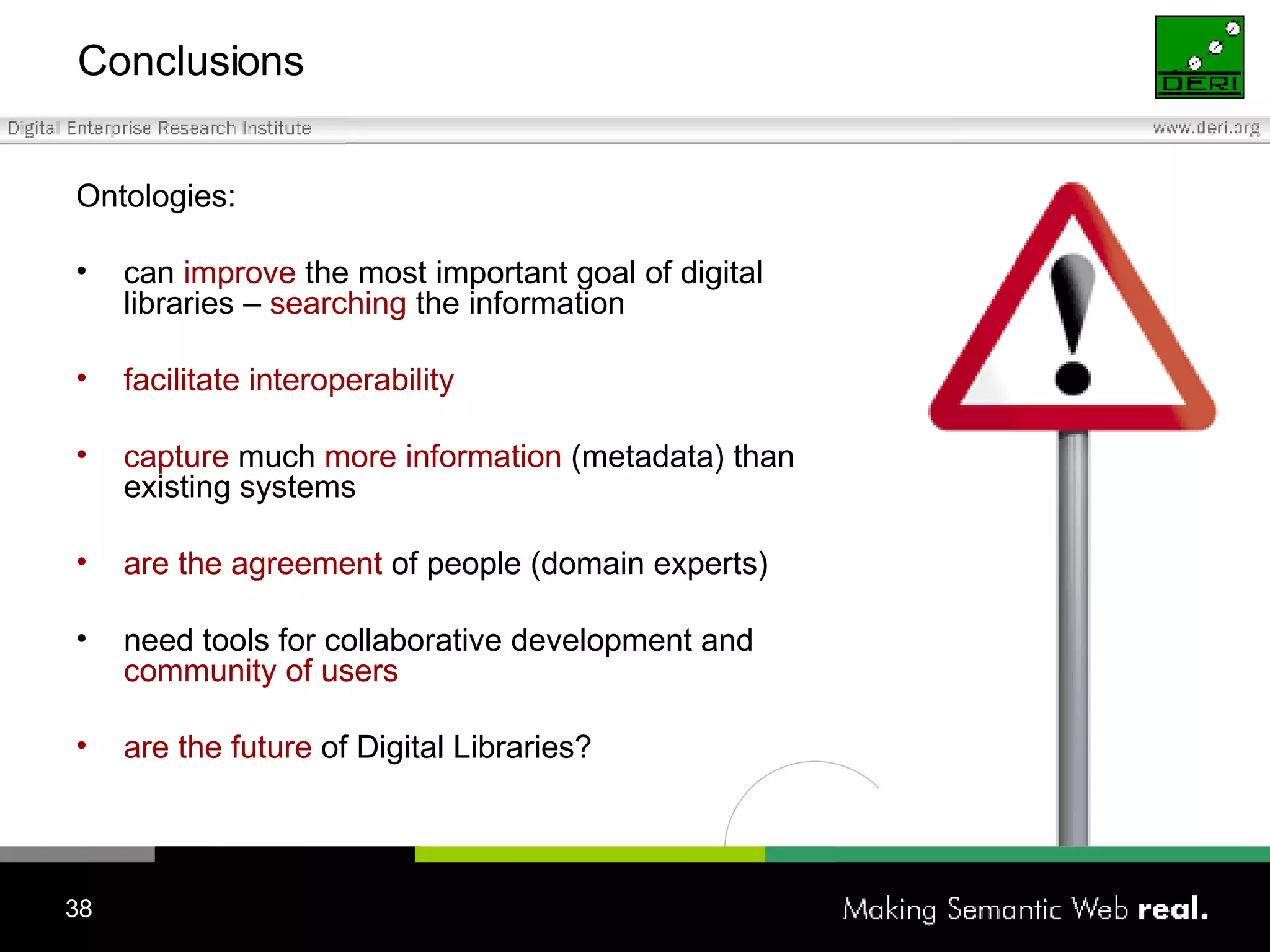 Conclusions Ontologies: can  improve  the most important goal of digital libraries –  searching  the information facilitate interoperability capture  much  more information  (metadata) than existing systems are the agreement  of people (domain experts)  need tools for collaborative development and  community of users are the future  of Digital Libraries? 
