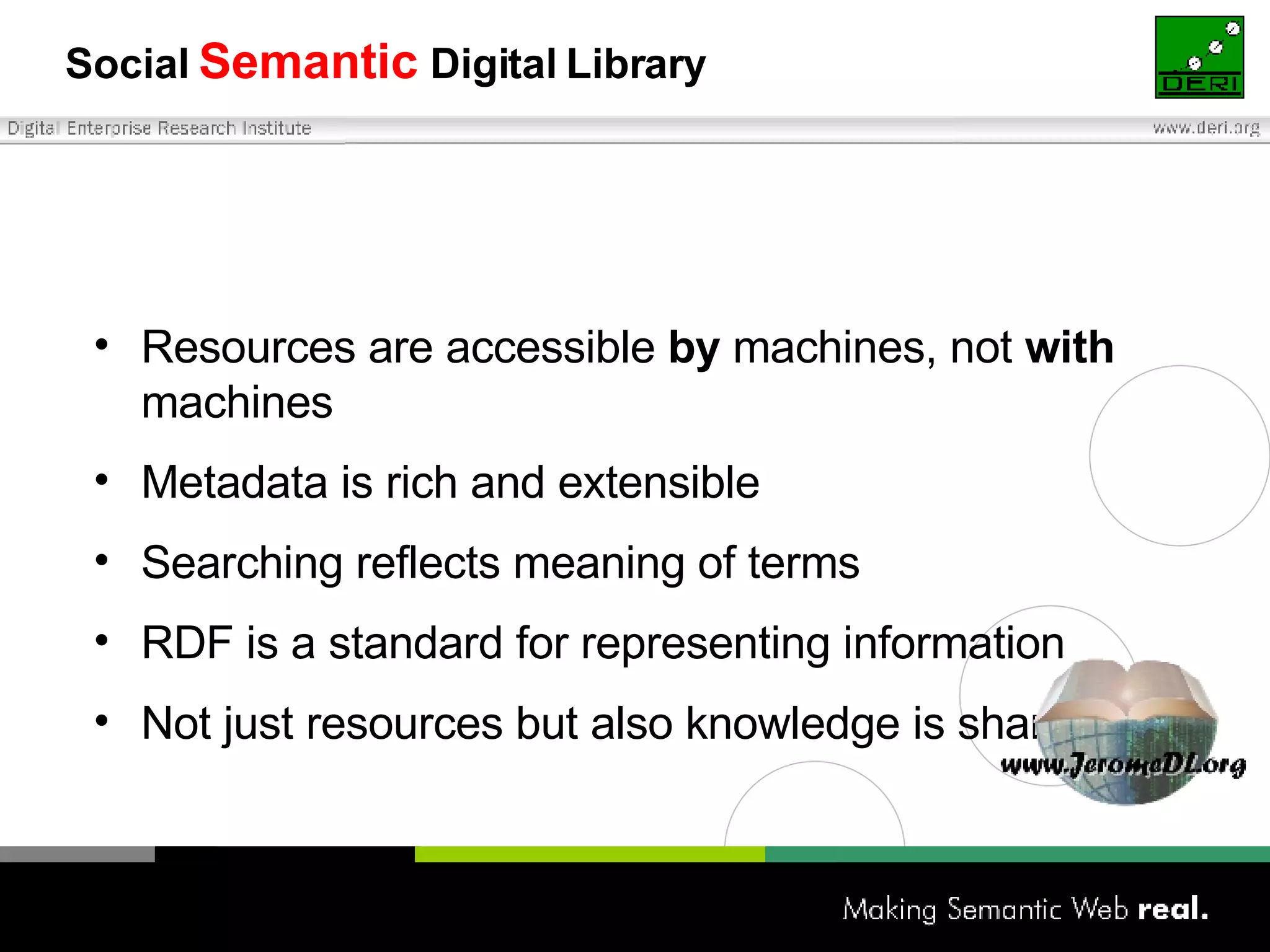Social  Semantic  Digital   Library Resources are accessible  by  machines, not  with  machines Metadata is rich and extensible Searching reflects meaning of terms RDF is a standard for representing information Not just resources but also knowledge is shared 