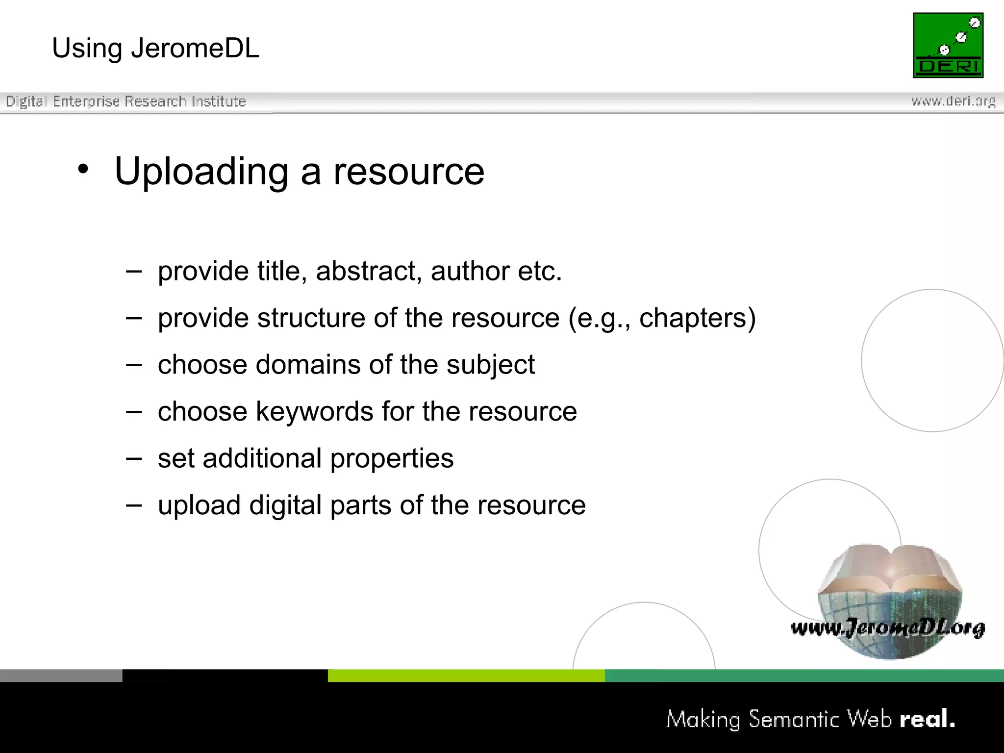 Using JeromeDL Uploading a resource provide title, abstract, author etc. provide structure of the resource (e.g., chapters) choose domains of the subject choose keywords for the resource set additional properties upload digital parts of the resource 