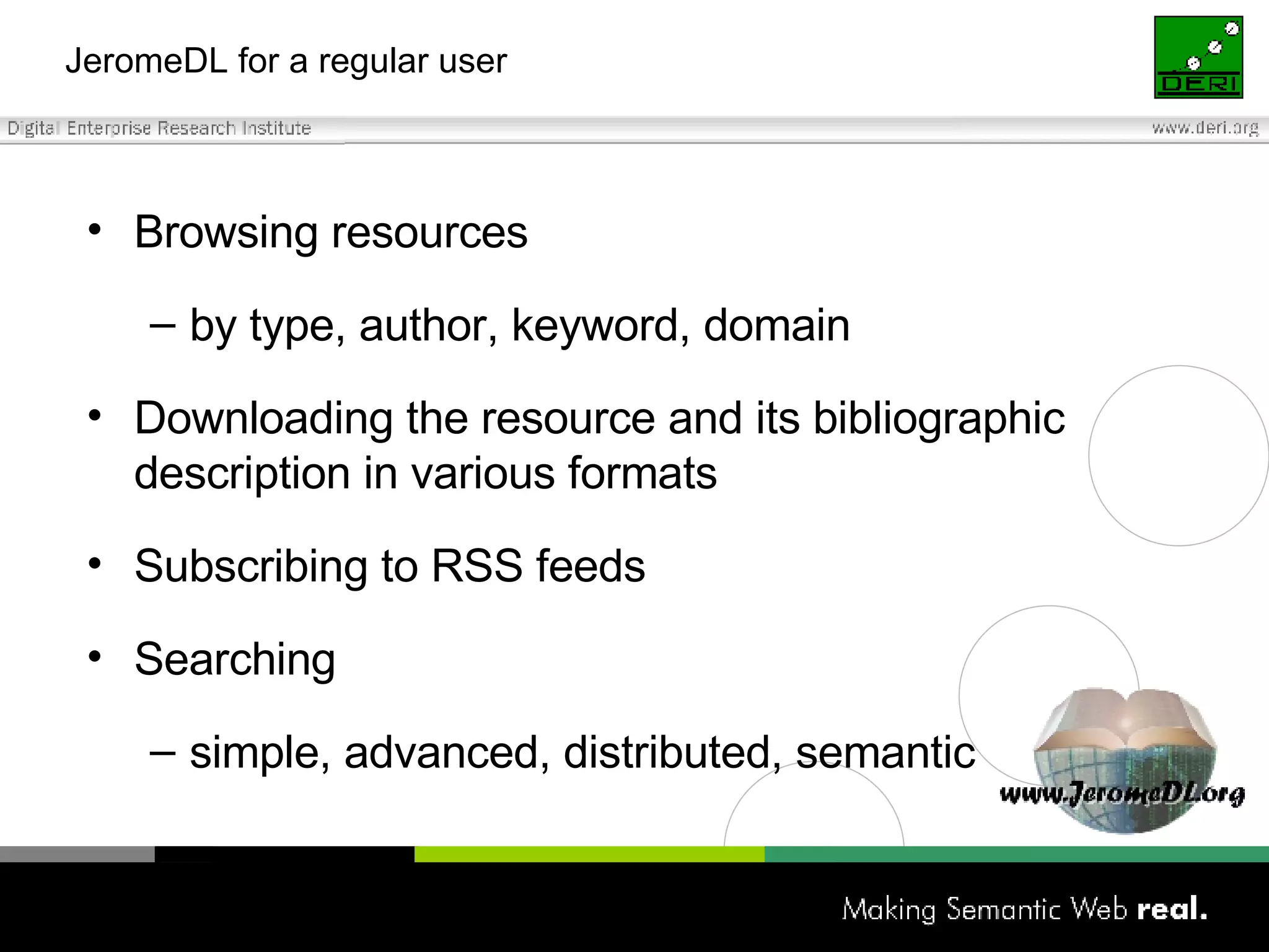 JeromeDL for a regular user Browsing resources by type, author, keyword, domain Downloading the resource and its bibliographic description in various formats Subscribing to RSS feeds Searching simple, advanced, distributed, semantic 