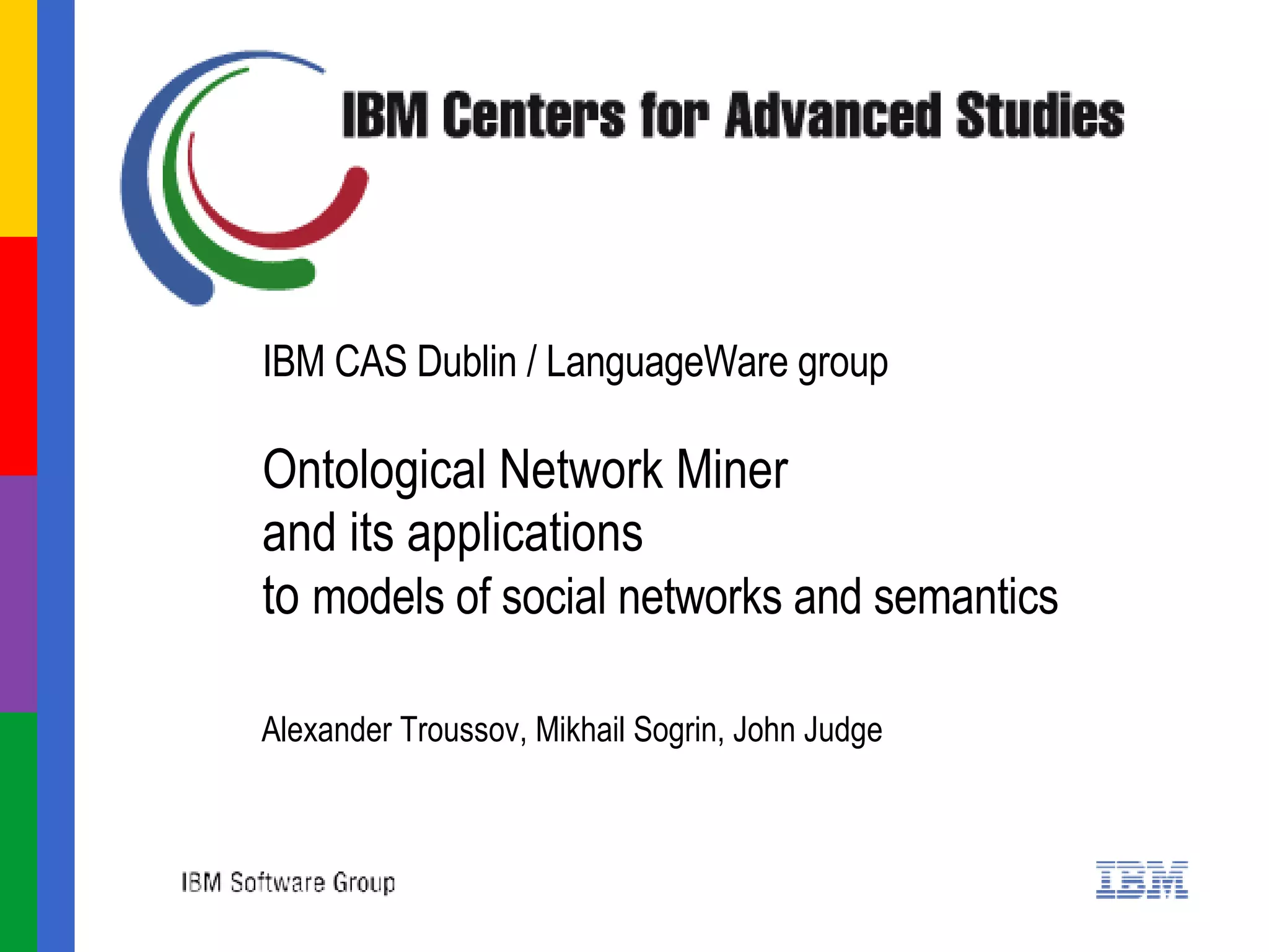 IBM CAS Dublin / LanguageWare group  Ontological Network Miner and its applications  to  models of social networks and semantics Alexander Troussov, Mikhail Sogrin, John Judge 