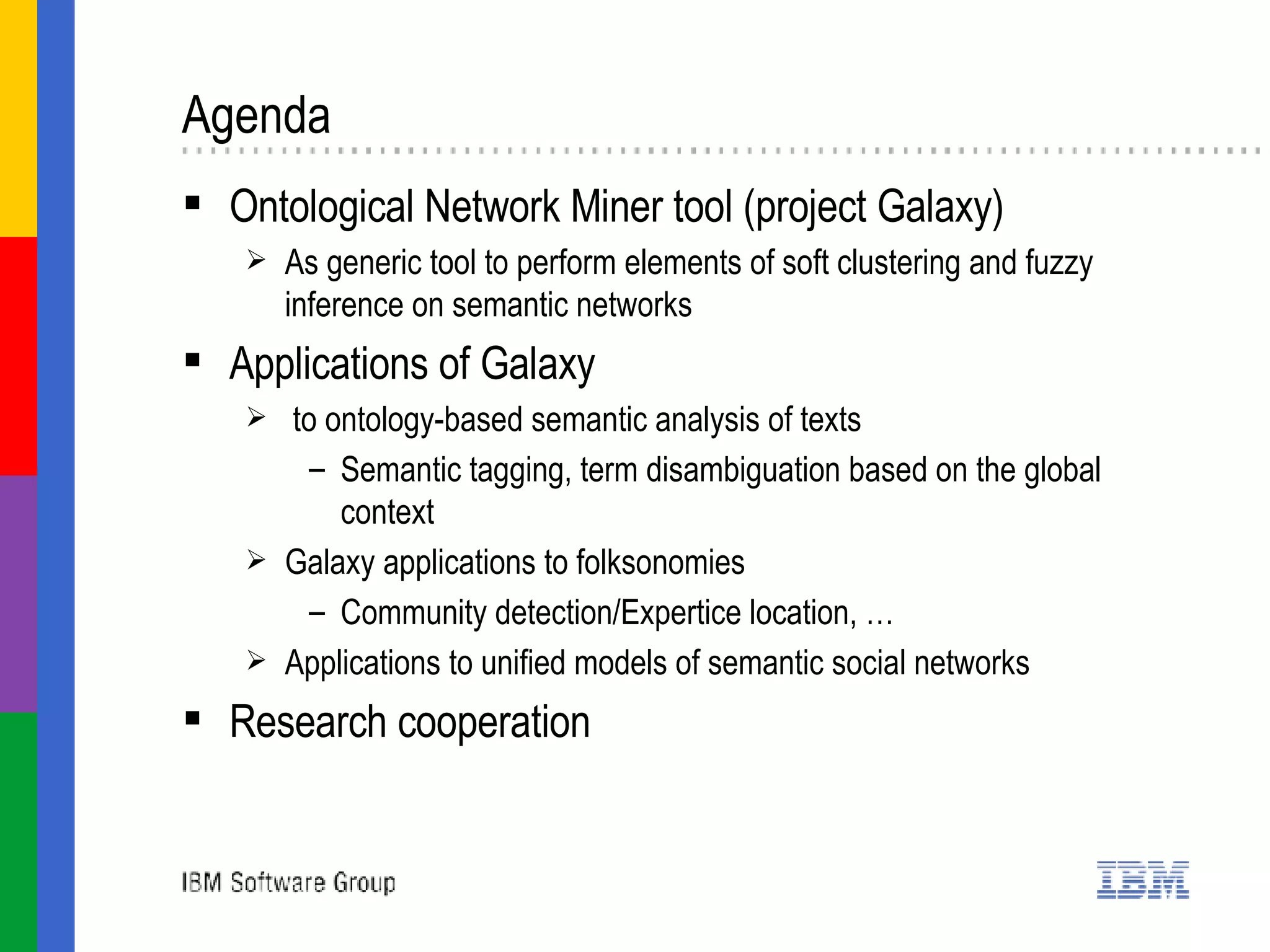 Agenda Ontological Network Miner tool (project Galaxy) As generic tool to perform elements of soft clustering and fuzzy inference on semantic networks Applications of Galaxy to ontology-based semantic analysis of texts Semantic tagging, term disambiguation based on the global context Galaxy applications to folksonomies Community detection/Expertice location, … Applications to unified models of semantic social networks Research cooperation  