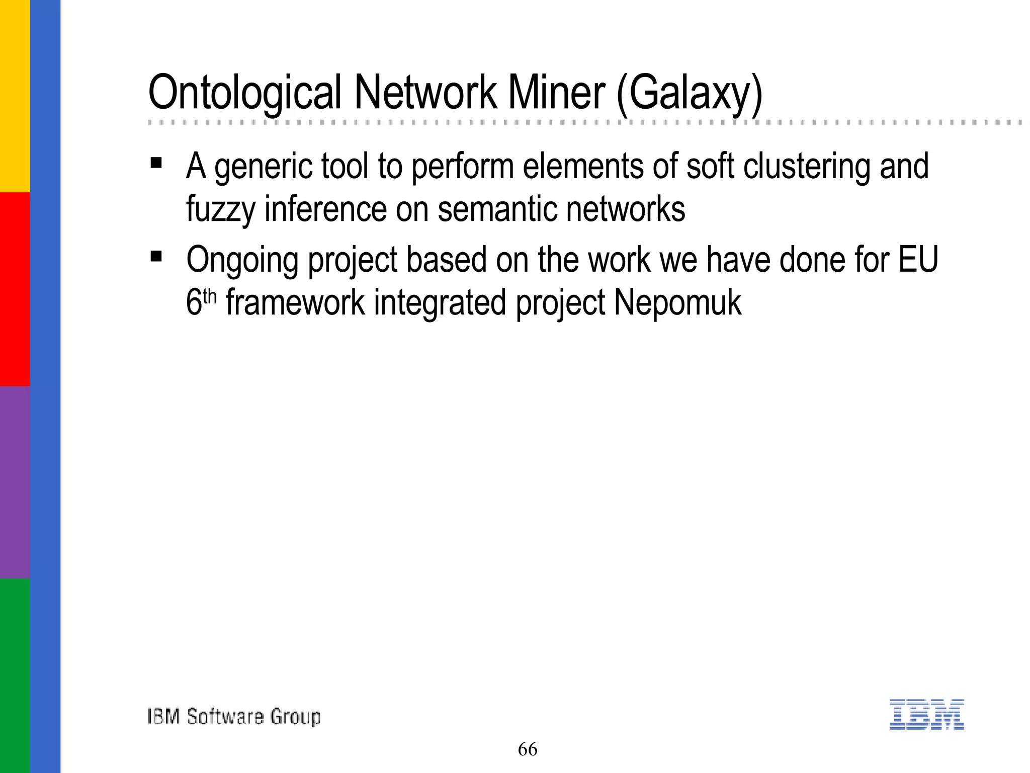 Ontological Network Miner (Galaxy) A generic tool to perform elements of soft clustering and fuzzy inference on semantic networks Ongoing project based on the work we have done for EU 6 th  framework integrated project Nepomuk 