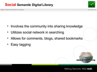 Social  Semantic Digital   Library <ul><li>Involves the community into sharing knowledge </li></ul><ul><li>Utilizes social...